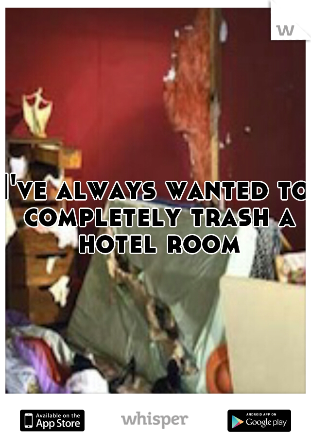 I've always wanted to completely trash a hotel room