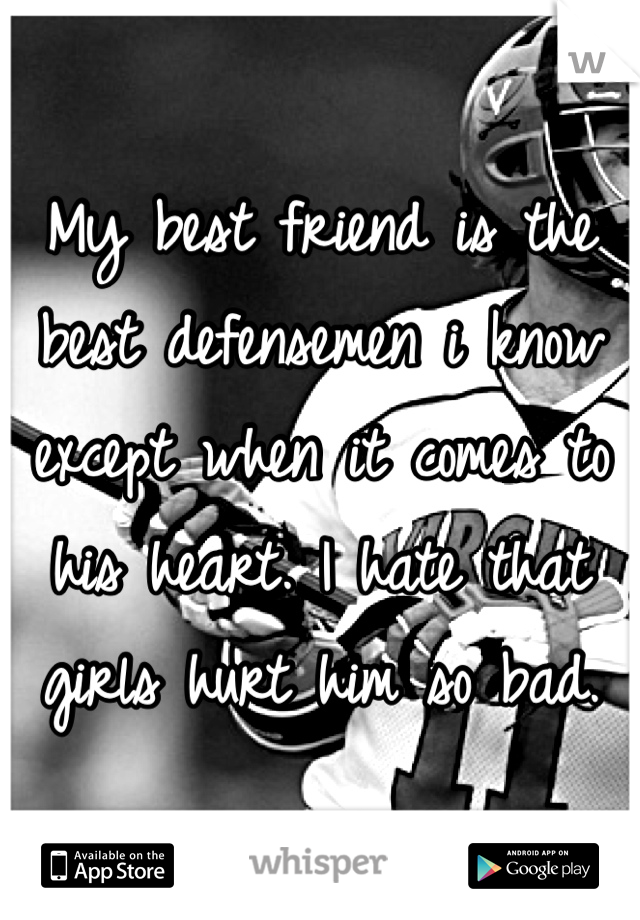 My best friend is the best defensemen i know except when it comes to his heart. I hate that girls hurt him so bad.
