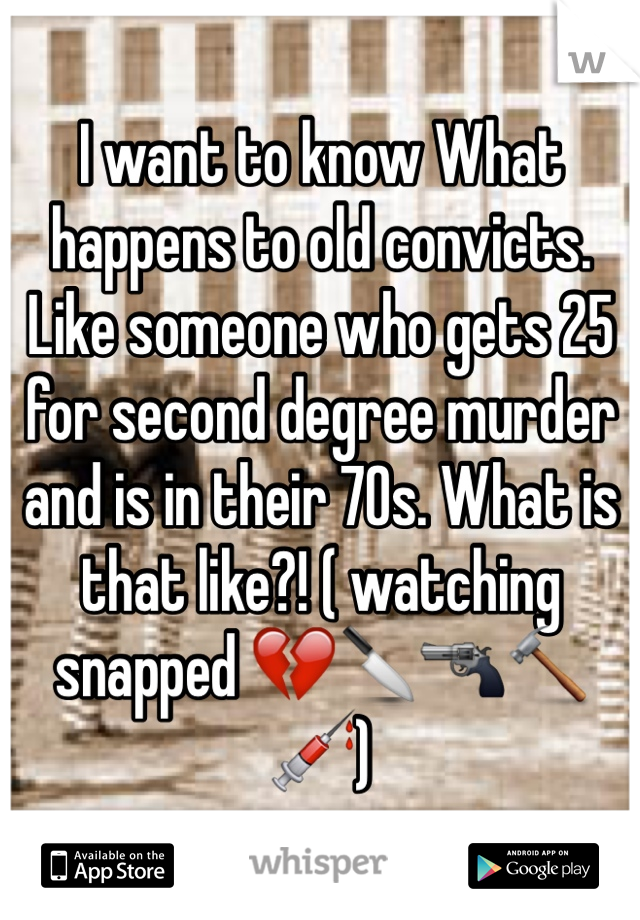 I want to know What happens to old convicts. Like someone who gets 25 for second degree murder and is in their 70s. What is that like?! ( watching snapped 💔🔪🔫🔨💉)