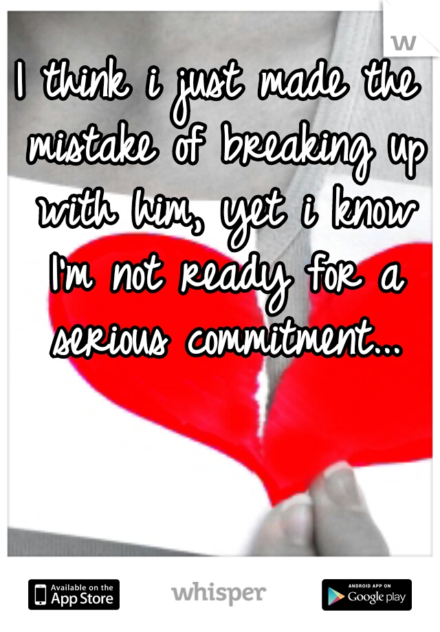 I think i just made the mistake of breaking up with him, yet i know I'm not ready for a serious commitment...