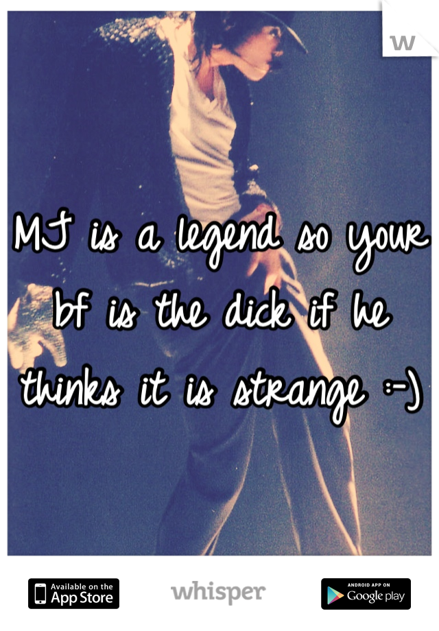 MJ is a legend so your bf is the dick if he thinks it is strange :-)