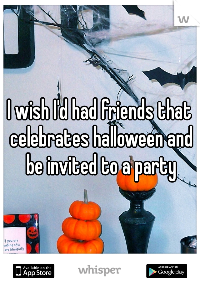 I wish I'd had friends that celebrates halloween and be invited to a party
