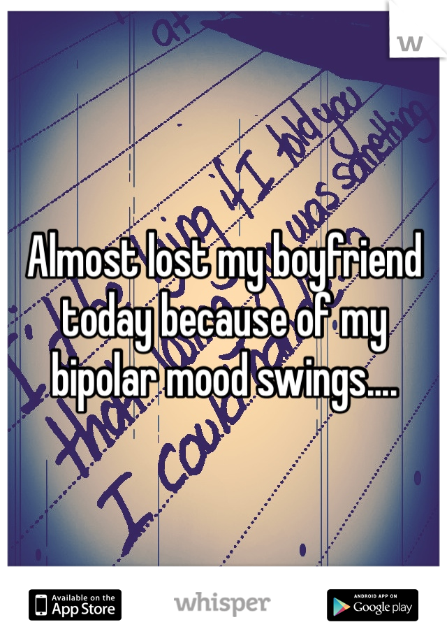 Almost lost my boyfriend today because of my bipolar mood swings....