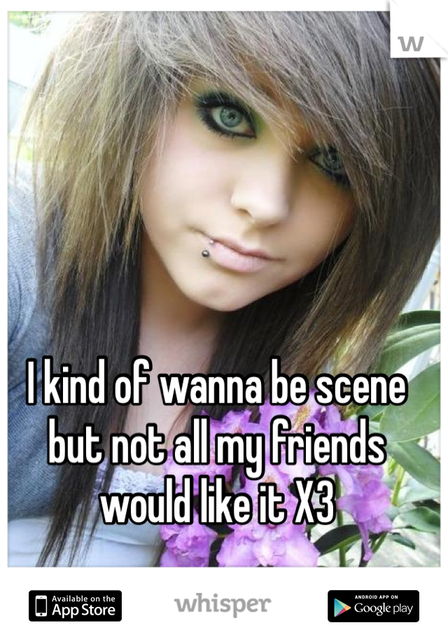 I kind of wanna be scene but not all my friends would like it X3
