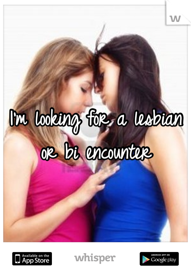 I'm looking for a lesbian or bi encounter