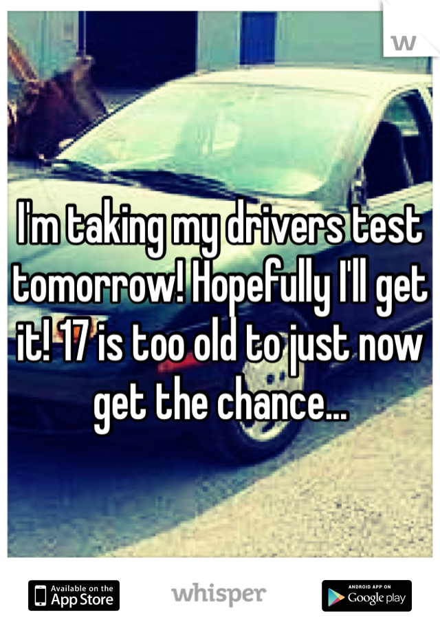 I'm taking my drivers test tomorrow! Hopefully I'll get it! 17 is too old to just now get the chance...
