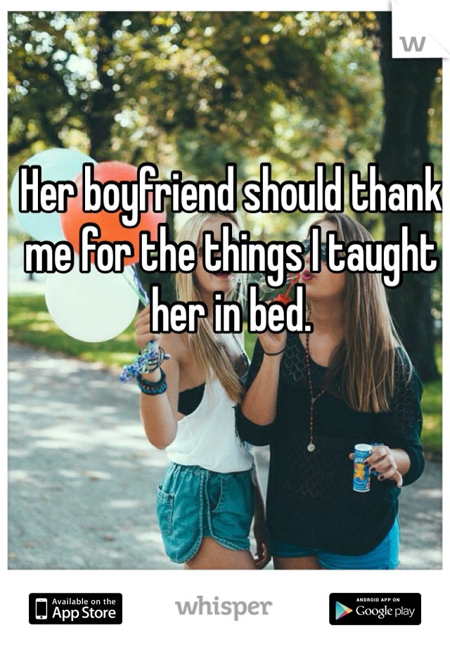 Her boyfriend should thank me for the things I taught her in bed. 