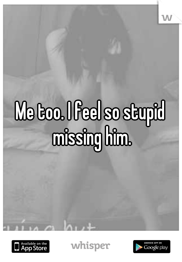Me too. I feel so stupid missing him.