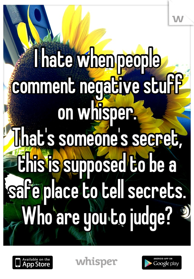 I hate when people comment negative stuff on whisper. 
That's someone's secret, this is supposed to be a safe place to tell secrets. 
Who are you to judge?