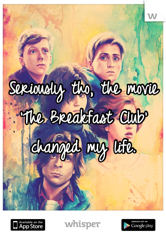 Seriously tho, the movie 'The Breakfast Club' changed my life.