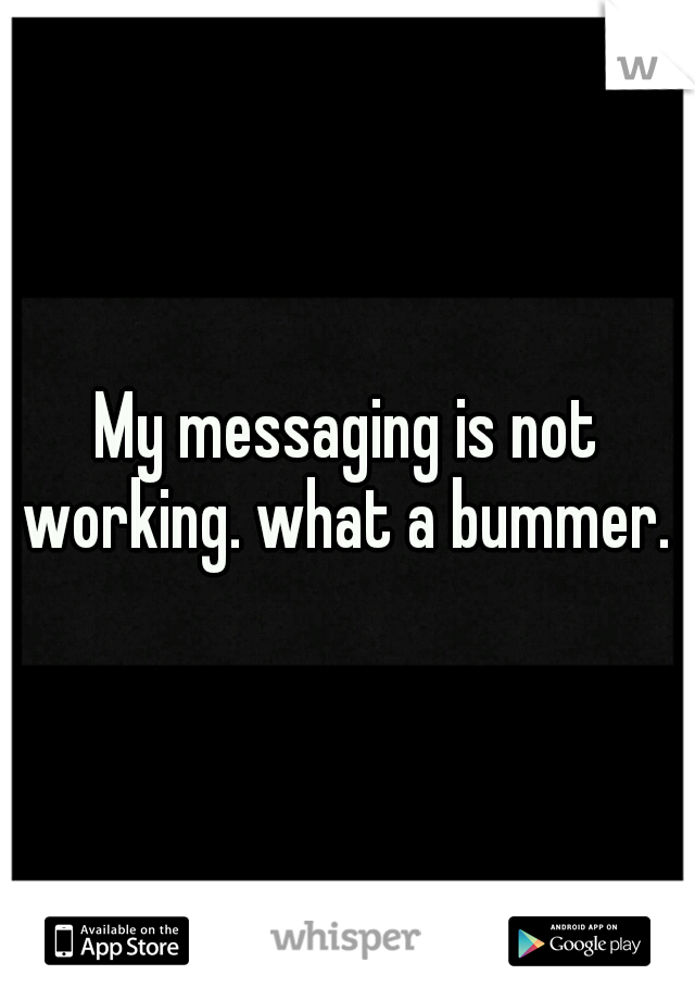 My messaging is not working. what a bummer. 