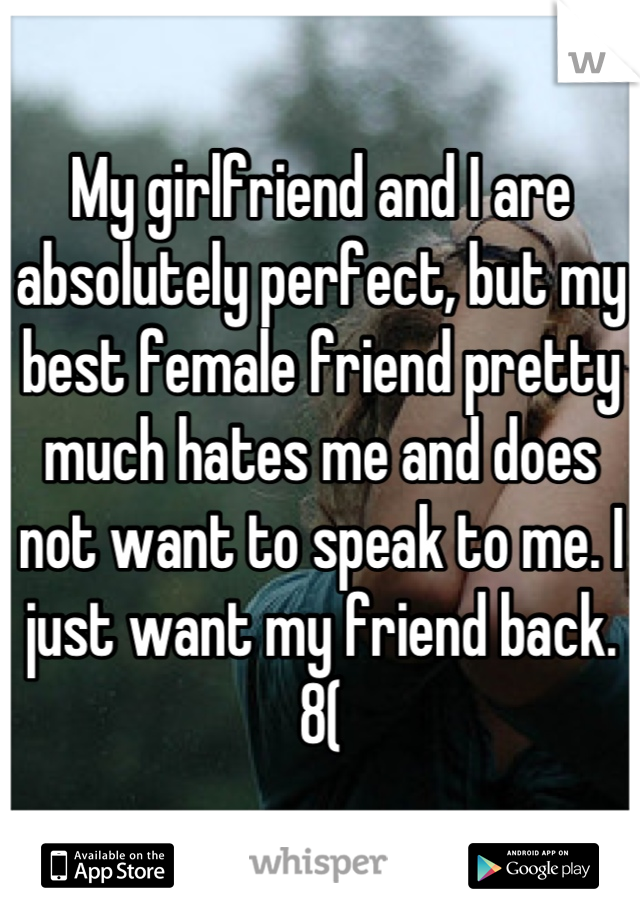 My girlfriend and I are absolutely perfect, but my best female friend pretty much hates me and does not want to speak to me. I just want my friend back. 8(