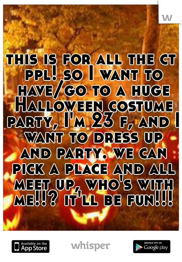 this is for all the ct ppl! so I want to have/go to a huge Halloween costume party, I'm 23 f, and I want to dress up and party. we can pick a place and all meet up, who's with me!!? it'll be fun!!!