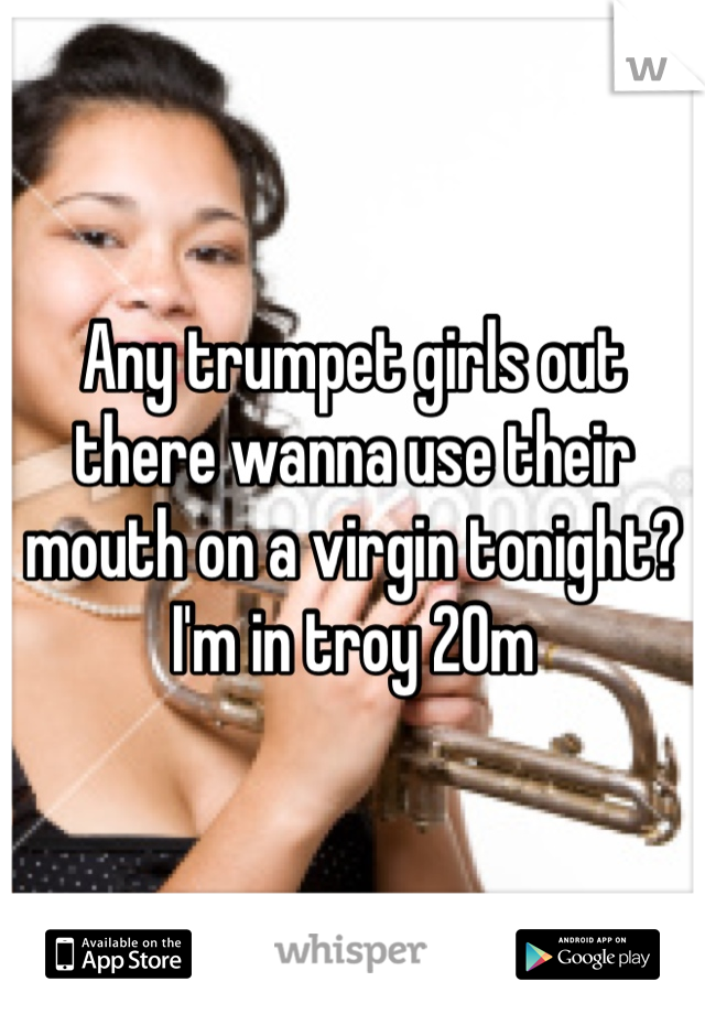 Any trumpet girls out there wanna use their mouth on a virgin tonight? I'm in troy 20m