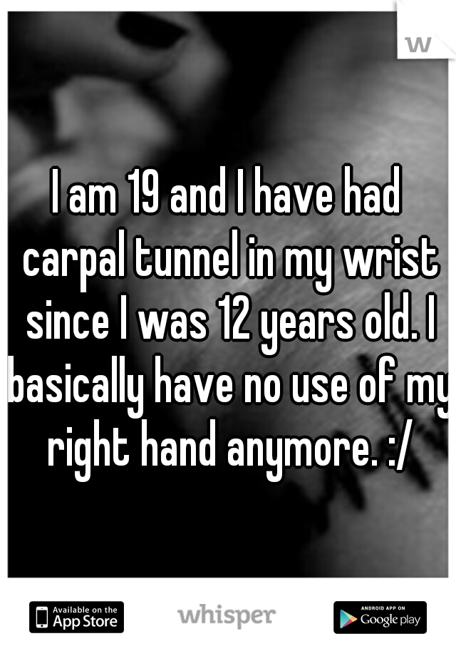 I am 19 and I have had carpal tunnel in my wrist since I was 12 years old. I basically have no use of my right hand anymore. :/