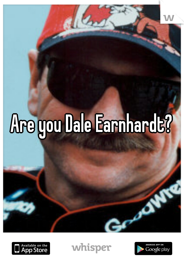 Are you Dale Earnhardt?