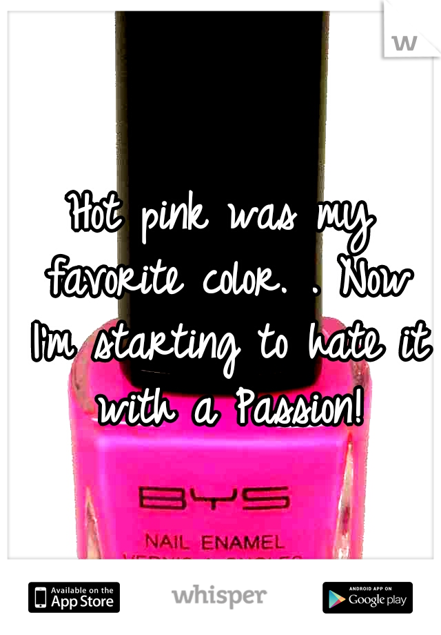 Hot pink was my favorite color. . Now I'm starting to hate it with a Passion!