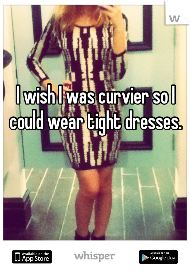 I wish I was curvier so I could wear tight dresses.