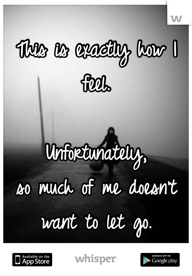 This is exactly how I feel. 

Unfortunately,
 so much of me doesn't want to let go. 