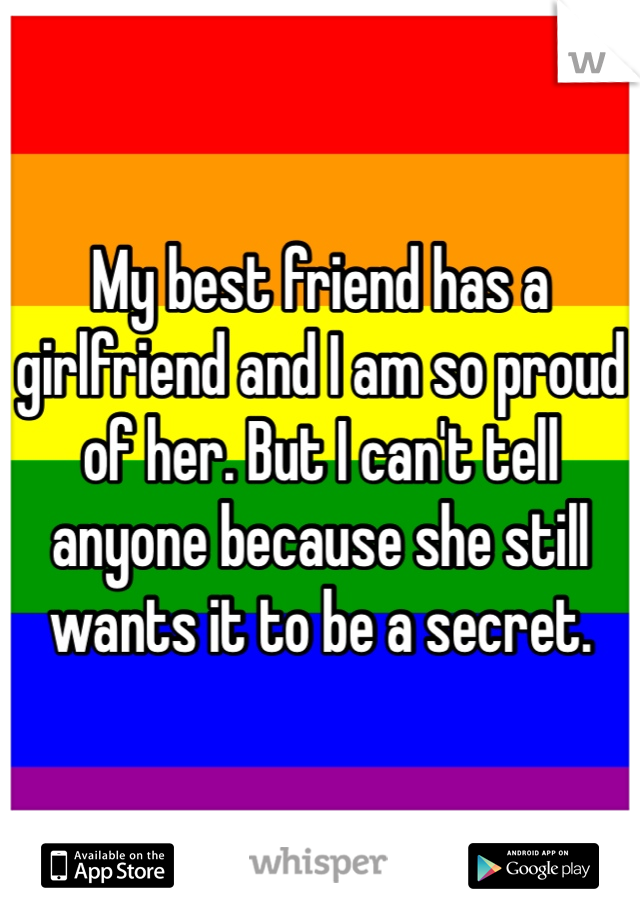 My best friend has a girlfriend and I am so proud of her. But I can't tell anyone because she still wants it to be a secret. 