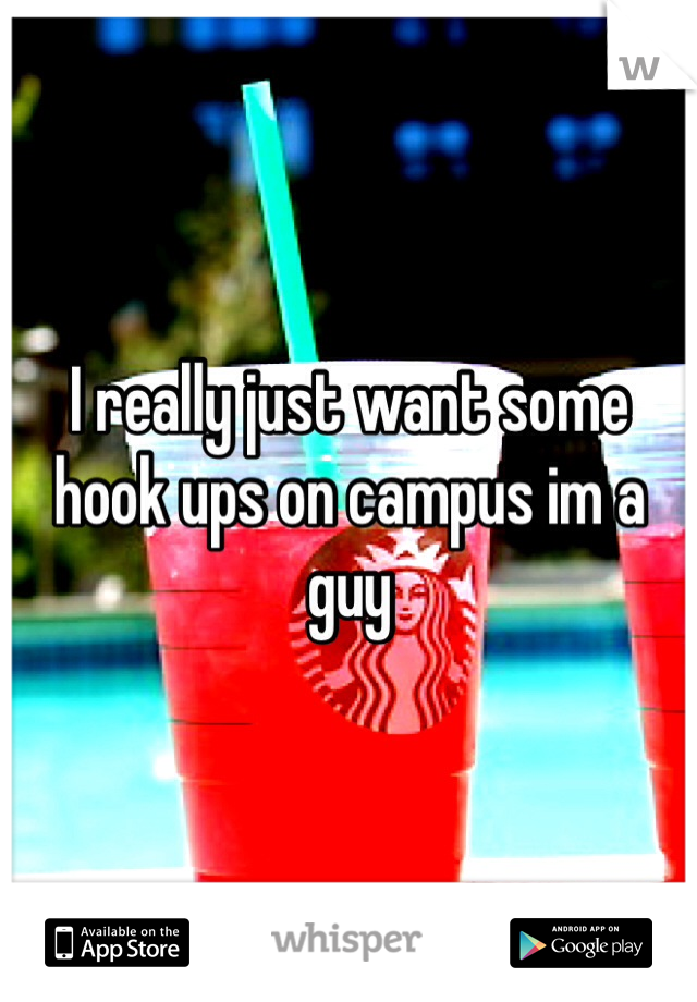 I really just want some hook ups on campus im a guy