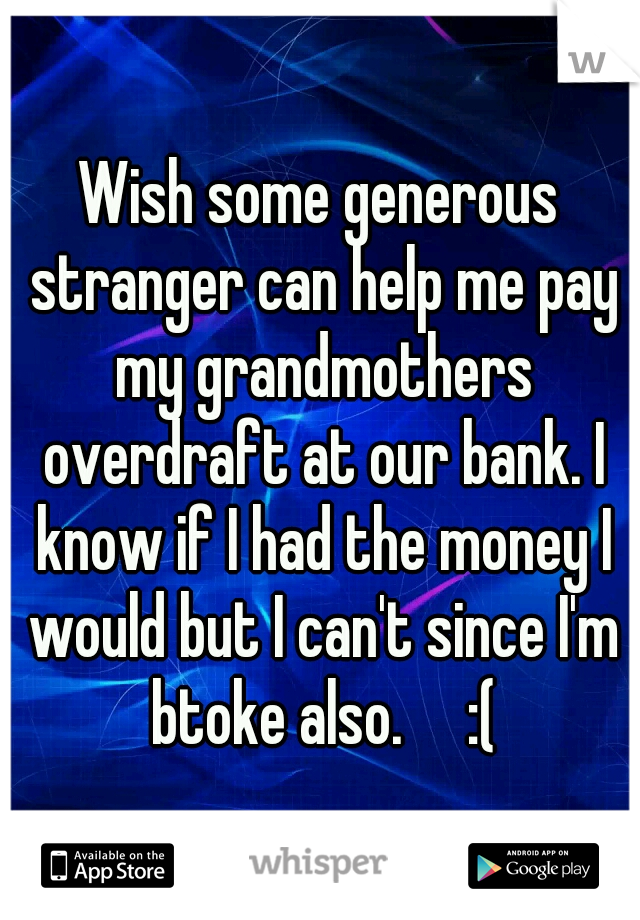 Wish some generous stranger can help me pay my grandmothers overdraft at our bank. I know if I had the money I would but I can't since I'm btoke also.     :(