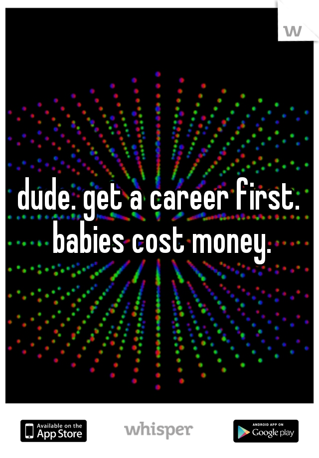 dude. get a career first. babies cost money.
