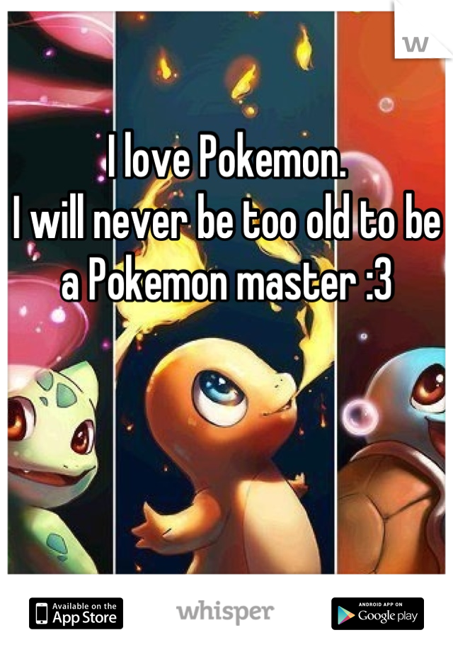 I love Pokemon. 
I will never be too old to be a Pokemon master :3