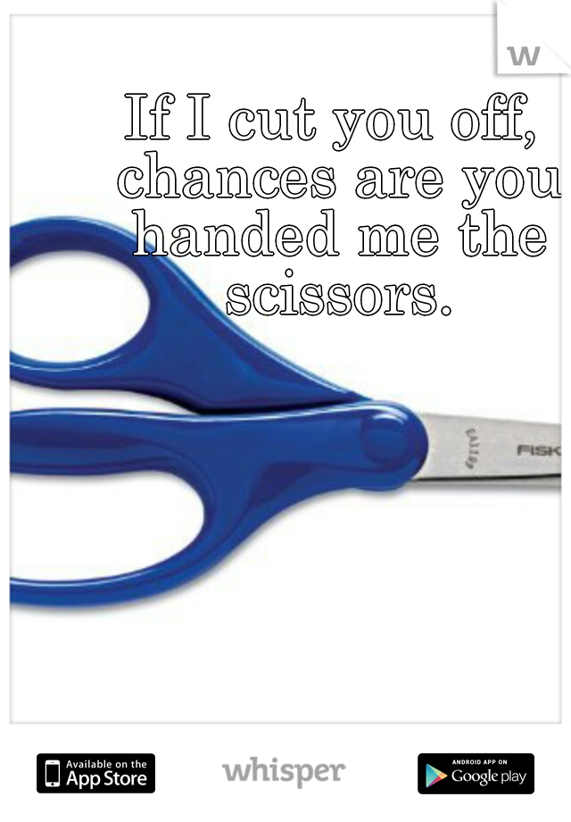 If I cut you off, chances are you handed me the scissors.