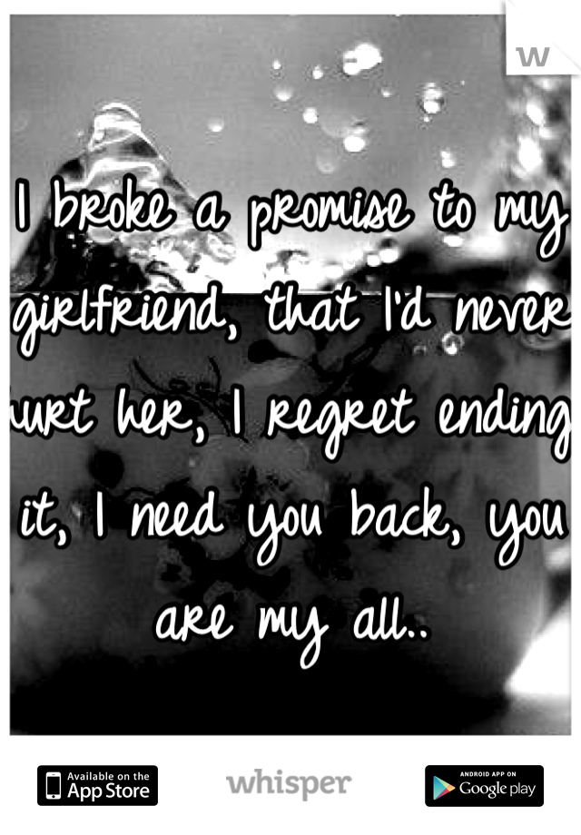 I broke a promise to my girlfriend, that I'd never hurt her, I regret ending it, I need you back, you are my all..