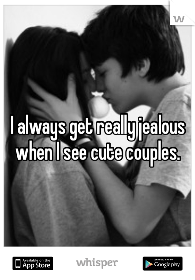 I always get really jealous when I see cute couples. 