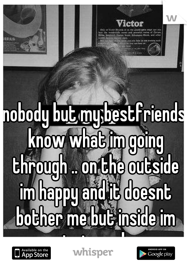 nobody but my bestfriends know what im going through .. on the outside im happy and it doesnt bother me but inside im just numb