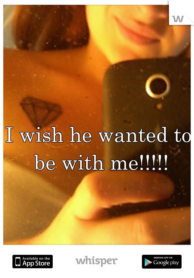 I wish he wanted to be with me!!!!!
