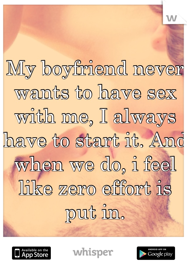 My boyfriend never wants to have sex with me, I always have to start it. And when we do, i feel like zero effort is put in.