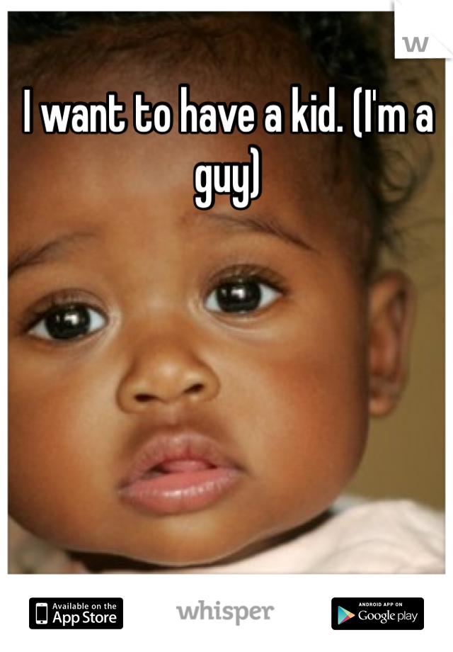 I want to have a kid. (I'm a guy) 
