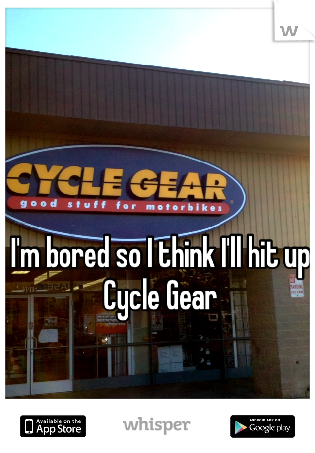 I'm bored so I think I'll hit up Cycle Gear