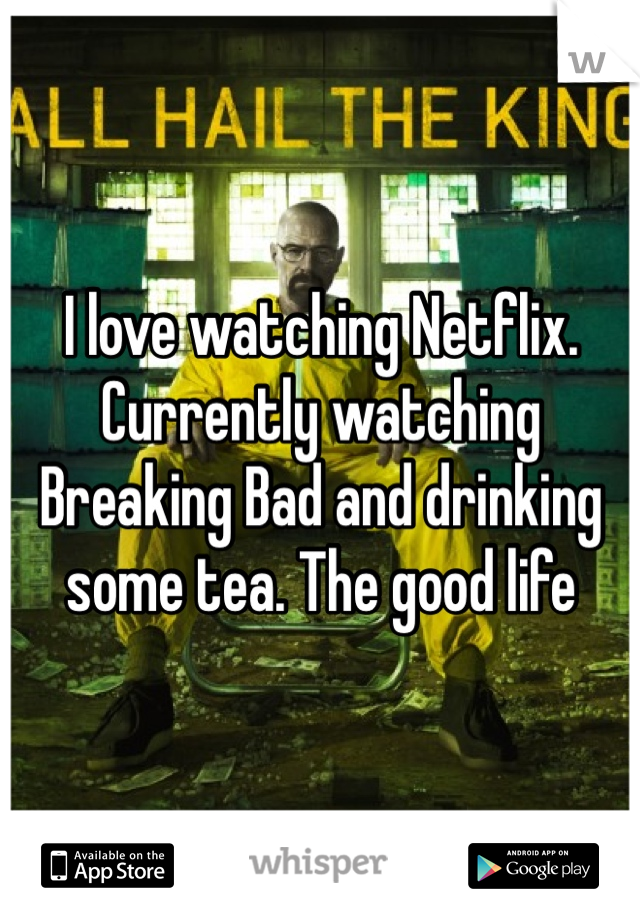 I love watching Netflix. Currently watching Breaking Bad and drinking some tea. The good life