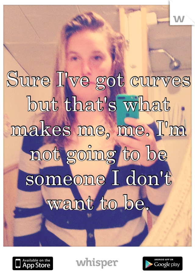 Sure I've got curves but that's what makes me, me. I'm not going to be someone I don't want to be. 