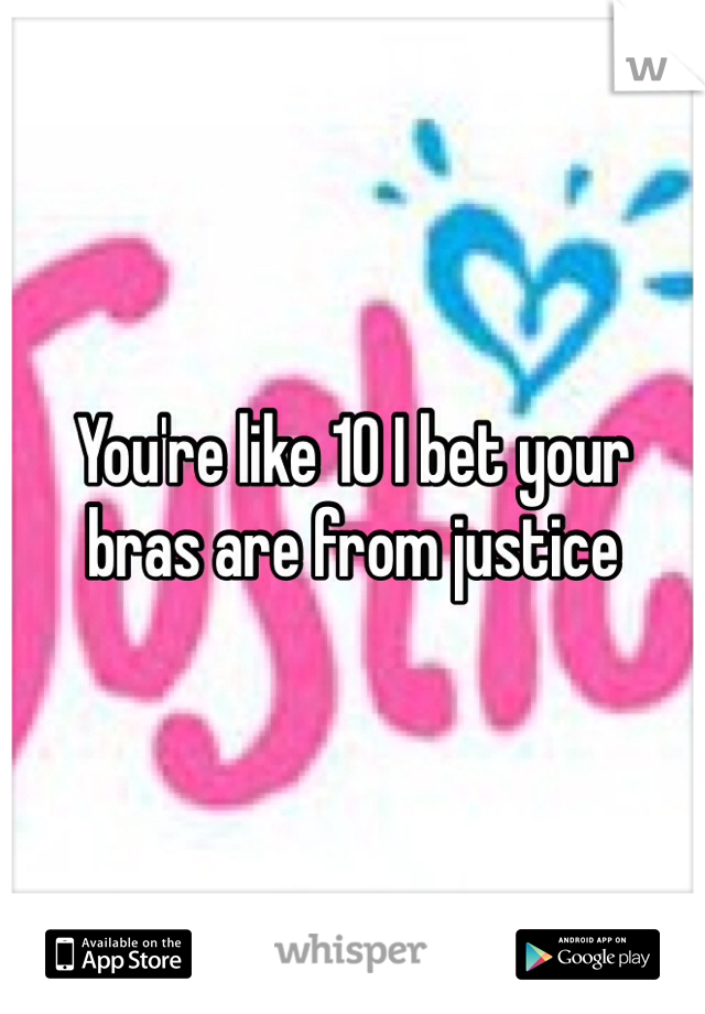 You're like 10 I bet your bras are from justice