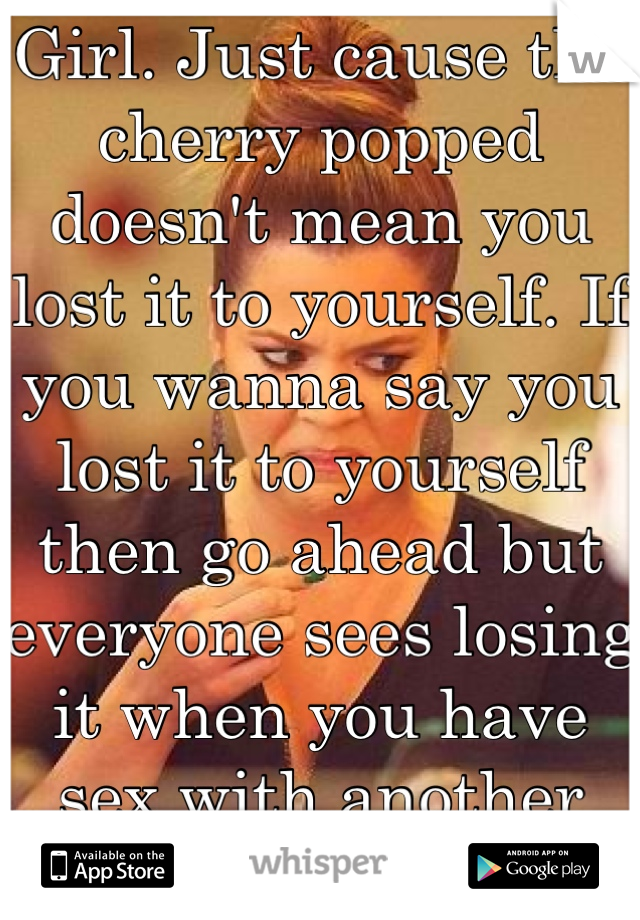 Girl. Just cause the cherry popped doesn't mean you lost it to yourself. If you wanna say you lost it to yourself  then go ahead but everyone sees losing it when you have sex with another person