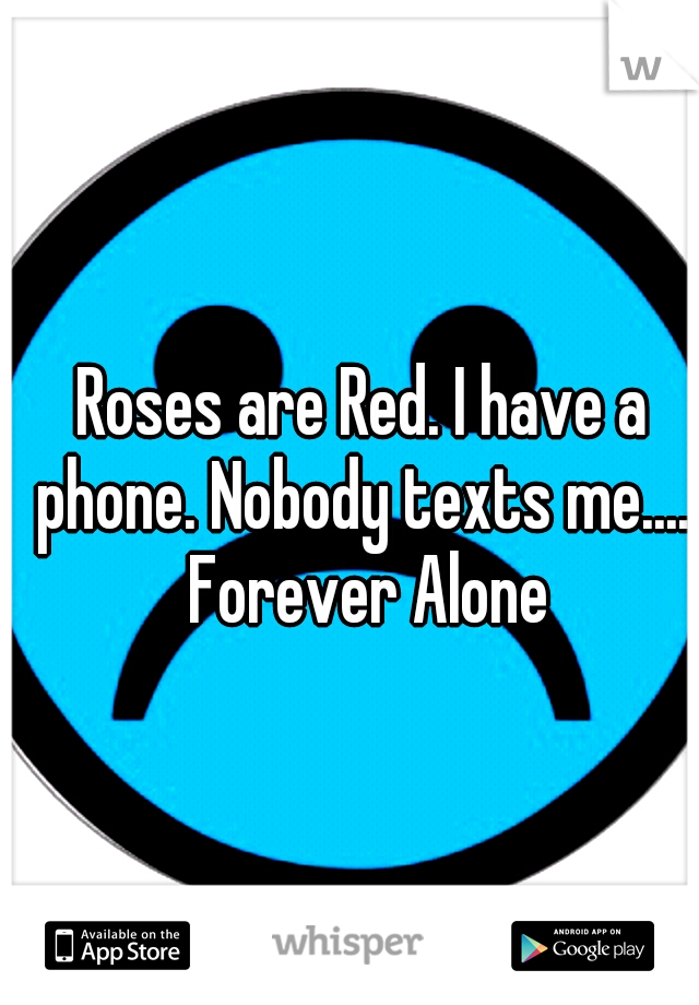Roses are Red. I have a phone. Nobody texts me..... Forever Alone