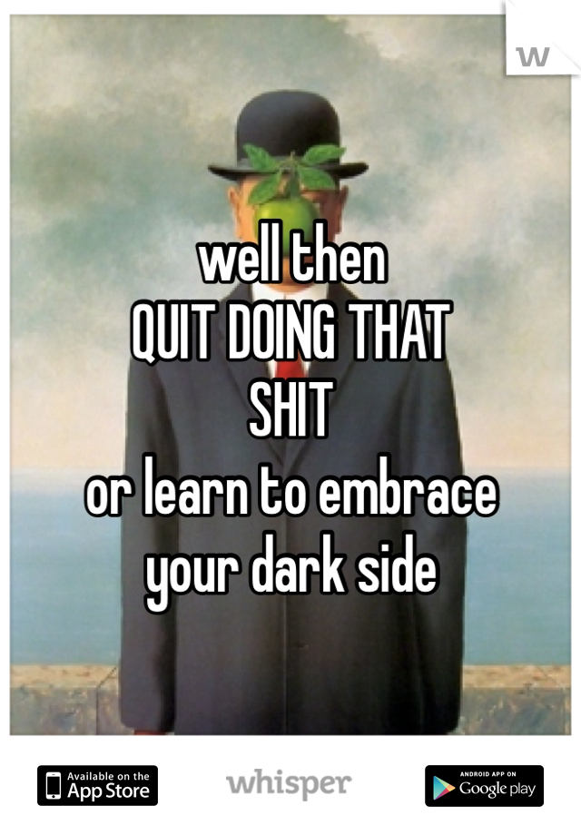 well then
QUIT DOING THAT 
SHIT
or learn to embrace
your dark side
