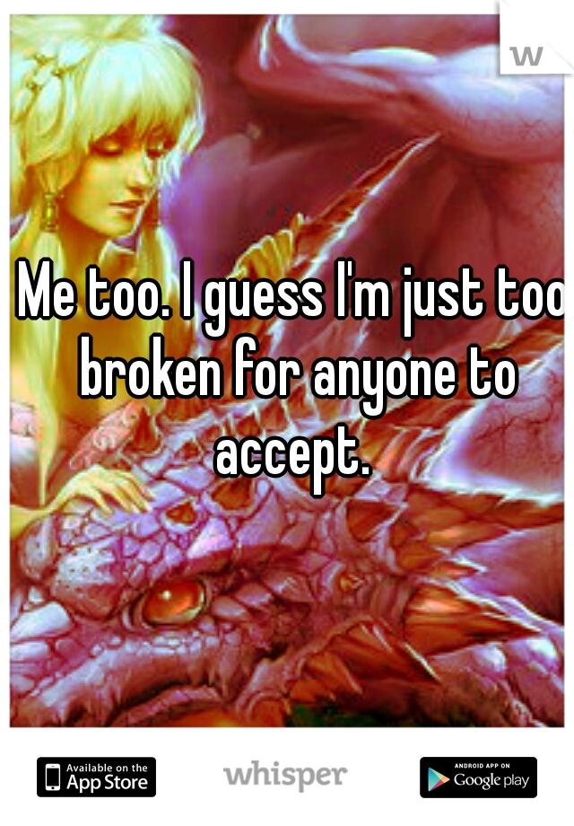 Me too. I guess I'm just too broken for anyone to accept. 