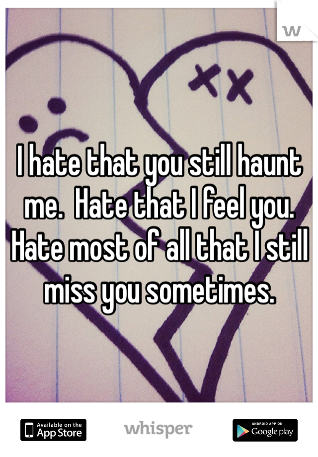 I hate that you still haunt me.  Hate that I feel you.  Hate most of all that I still miss you sometimes.