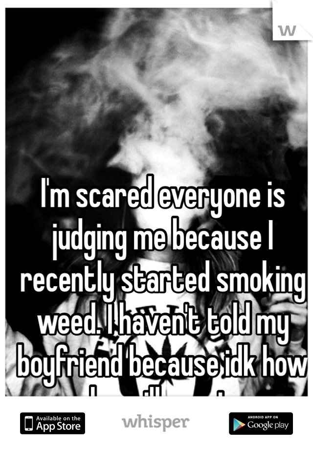 I'm scared everyone is judging me because I recently started smoking weed. I haven't told my boyfriend because idk how he will react. 