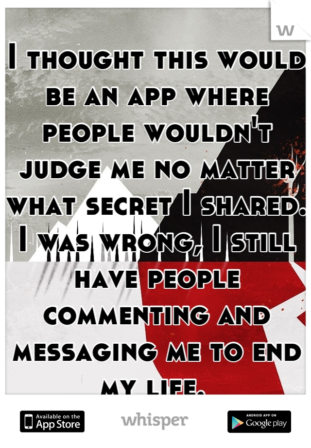 I thought this would be an app where people wouldn't judge me no matter what secret I shared. I was wrong, I still have people commenting and messaging me to end my life. 