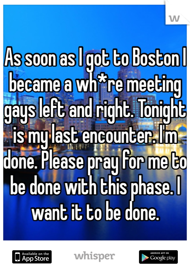 As soon as I got to Boston I became a wh*re meeting gays left and right. Tonight is my last encounter. I'm done. Please pray for me to be done with this phase. I want it to be done. 