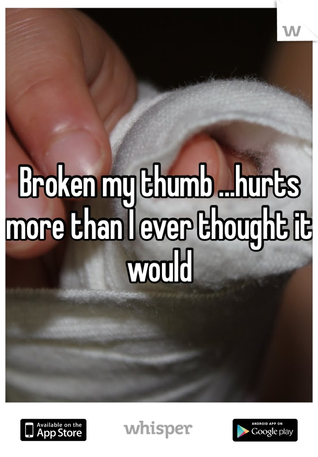Broken my thumb ...hurts more than I ever thought it would 