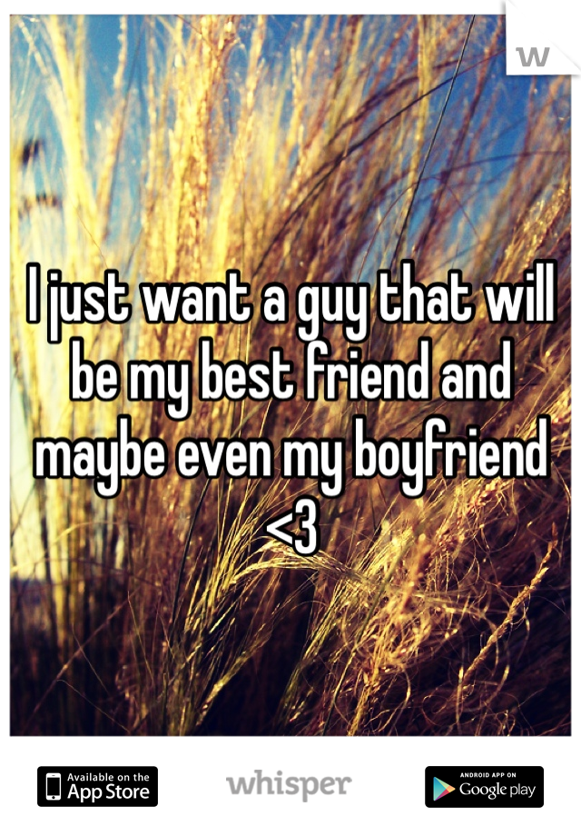 I just want a guy that will be my best friend and maybe even my boyfriend <3