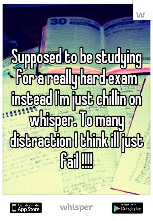 Supposed to be studying for a really hard exam instead I'm just chillin on whisper. To many distraction I think ill just fail !!!!